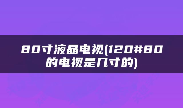 80寸液晶电视(120#80的电视是几寸的)
