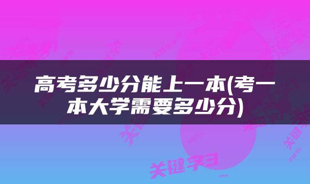 高考多少分能上一本(考一本大学需要多少分)