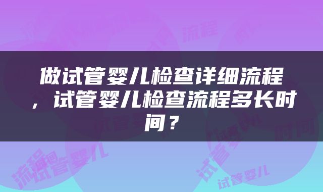 做试管婴儿检查详细流程，试管婴儿检查流程多长时间？