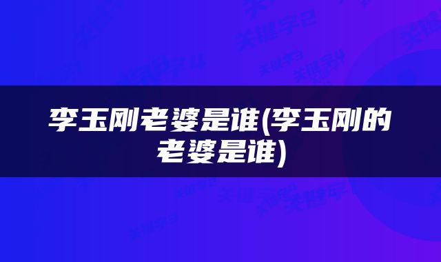 李玉刚老婆是谁(李玉刚的老婆是谁)