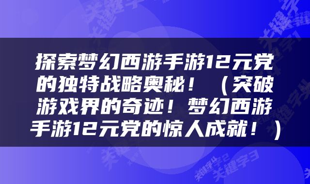 探索梦幻西游手游12元党的独特战略奥秘！（突破游戏界的奇迹！梦幻西游手游12元党的惊人成就！）