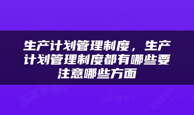 生产计划管理制度，生产计划管理制度都有哪些要注意哪些方面