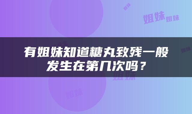 有姐妹知道糖丸致残一般发生在第几次吗？