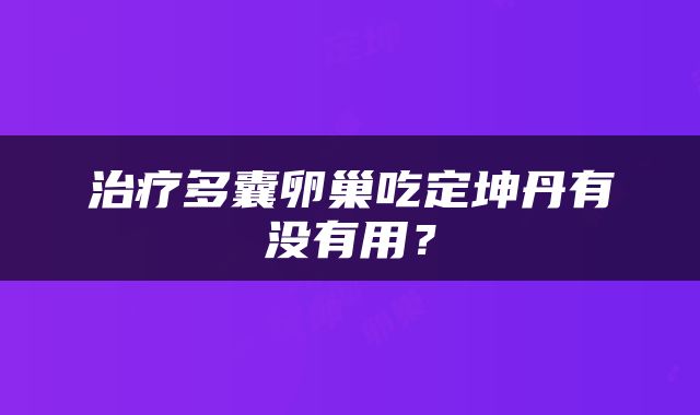 治疗多囊卵巢吃定坤丹有没有用？
