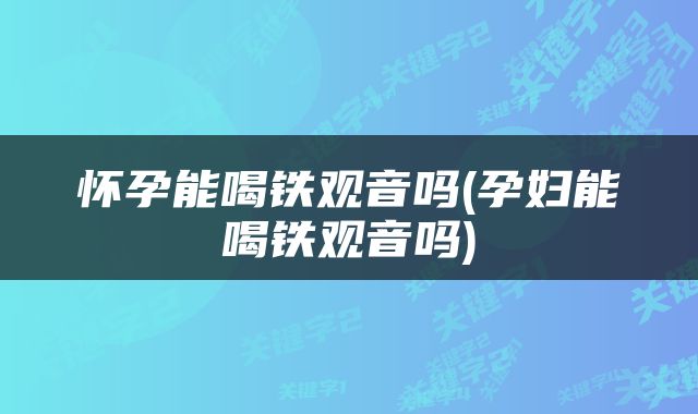 怀孕能喝铁观音吗(孕妇能喝铁观音吗)