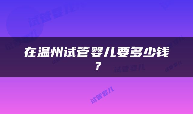在温州试管婴儿要多少钱?