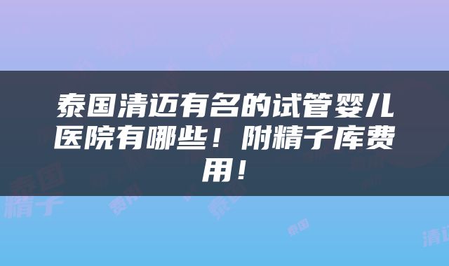 泰国清迈有名的试管婴儿医院有哪些！附精子库费用！