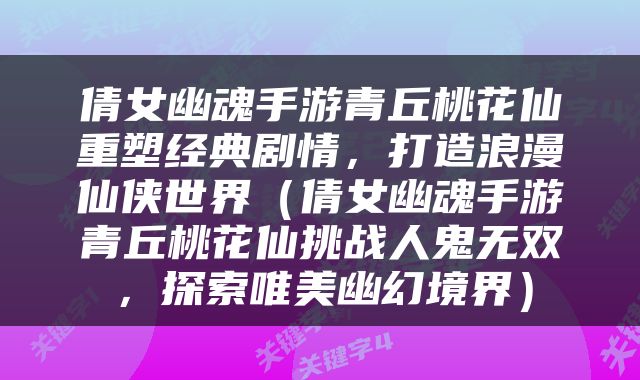 倩女幽魂手游青丘桃花仙重塑经典剧情，打造浪漫仙侠世界（倩女幽魂手游青丘桃花仙挑战人鬼无双，探索唯美幽幻境界）