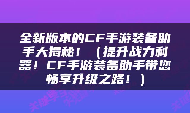 全新版本的CF手游装备助手大揭秘！（提升战力利器！CF手游装备助手带您畅享升级之路！）