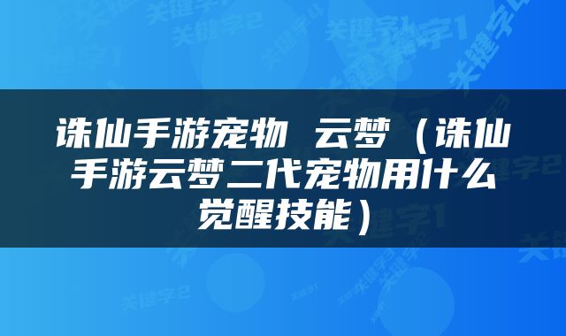 诛仙手游宠物 云梦（诛仙手游云梦二代宠物用什么觉醒技能）