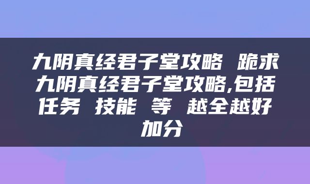 九阴真经君子堂攻略 跪求九阴真经君子堂攻略,包括任务 技能 等 越全越好 加分