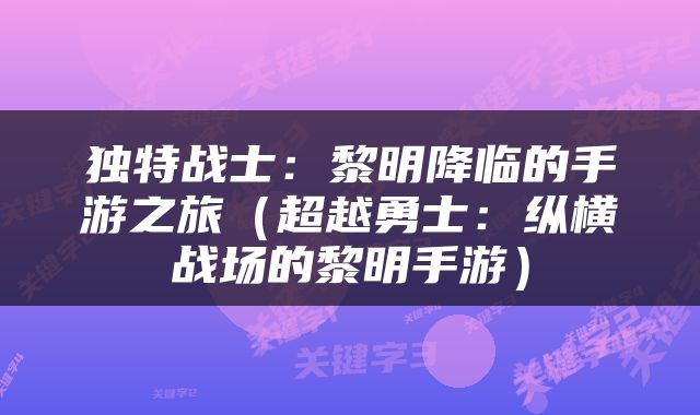 独特战士：黎明降临的手游之旅（超越勇士：纵横战场的黎明手游）
