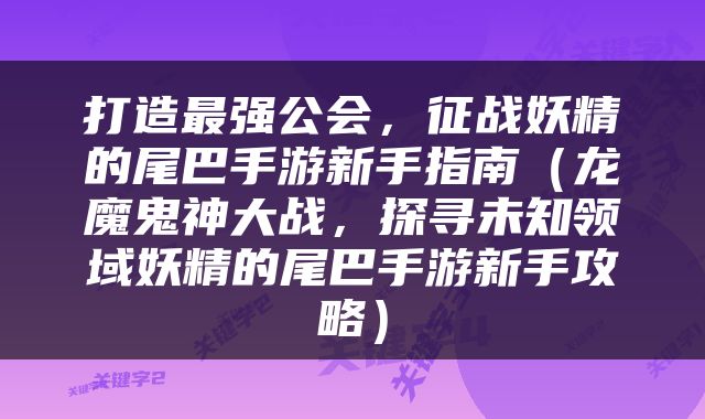打造最强公会，征战妖精的尾巴手游新手指南（龙魔鬼神大战，探寻未知领域妖精的尾巴手游新手攻略）