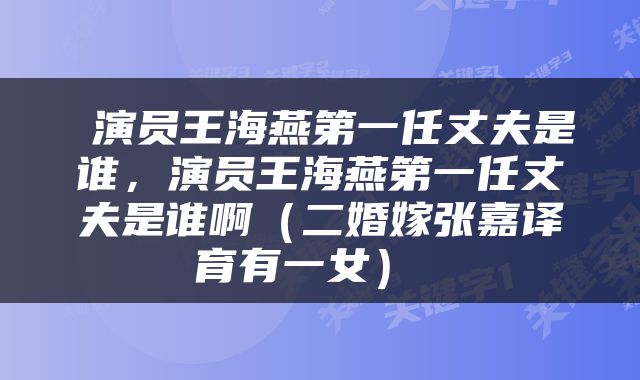  演员王海燕第一任丈夫是谁，演员王海燕第一任丈夫是谁啊（二婚嫁张嘉译育有一女） 