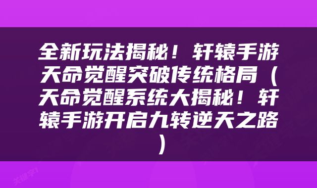 全新玩法揭秘！轩辕手游天命觉醒突破传统格局（天命觉醒系统大揭秘！轩辕手游开启九转逆天之路）