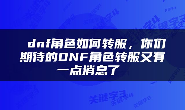 dnf角色如何转服，你们期待的DNF角色转服又有一点消息了 