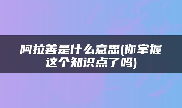阿拉善是什么意思(你掌握这个知识点了吗)