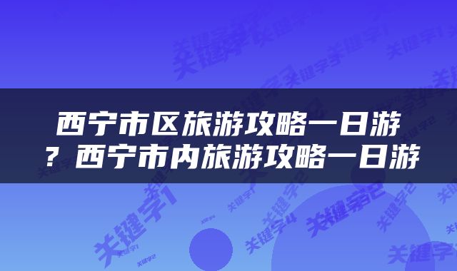西宁市区旅游攻略一日游？西宁市内旅游攻略一日游