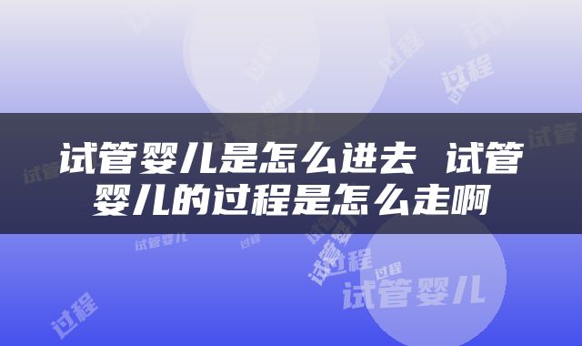试管婴儿是怎么进去 试管婴儿的过程是怎么走啊