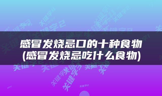 感冒发烧忌口的十种食物(感冒发烧忌吃什么食物)