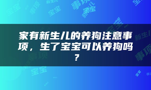 家有新生儿的养狗注意事项，生了宝宝可以养狗吗？