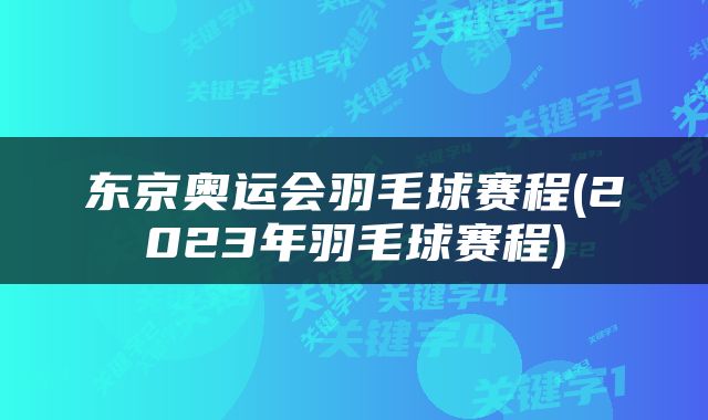 东京奥运会羽毛球赛程(2023年羽毛球赛程)