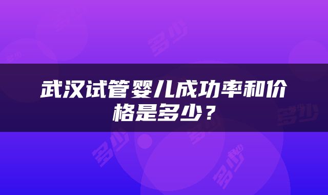 武汉试管婴儿成功率和价格是多少？