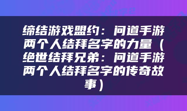缔结游戏盟约：问道手游两个人结拜名字的力量（绝世结拜兄弟：问道手游两个人结拜名字的传奇故事）