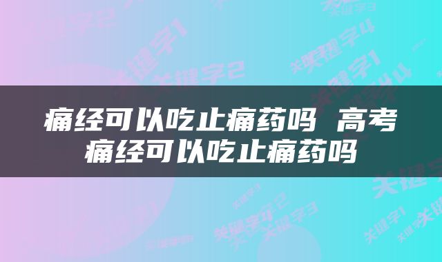 痛经可以吃止痛药吗 高考痛经可以吃止痛药吗