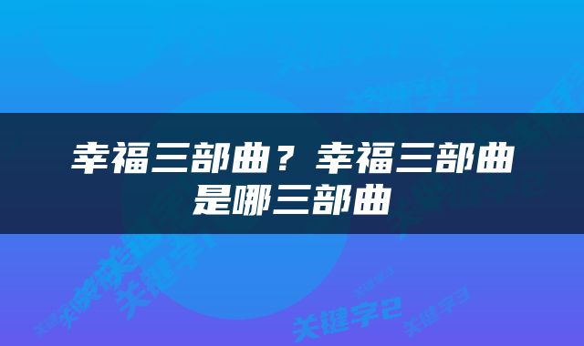 幸福三部曲？幸福三部曲是哪三部曲