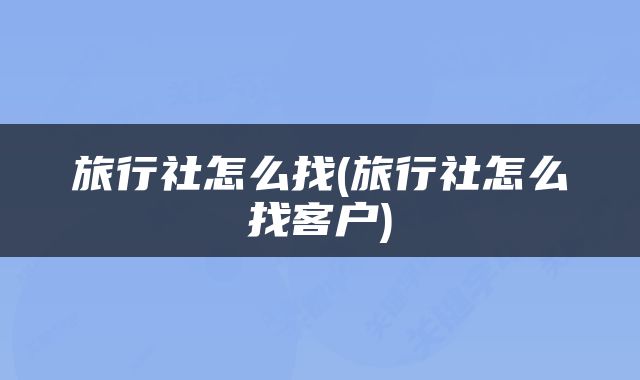 旅行社怎么找(旅行社怎么找客户)