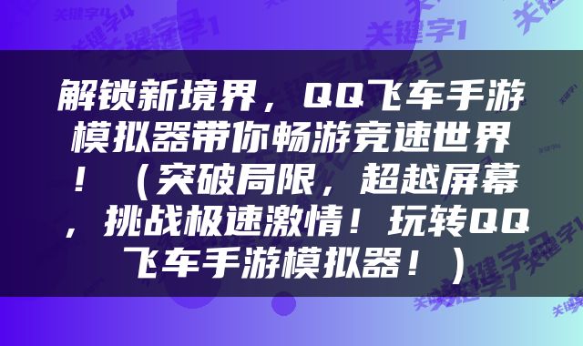 解锁新境界，QQ飞车手游模拟器带你畅游竞速世界！（突破局限，超越屏幕，挑战极速激情！玩转QQ飞车手游模拟器！）