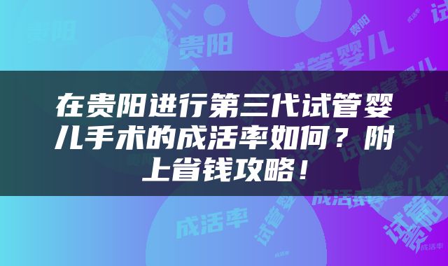 在贵阳进行第三代试管婴儿手术的成活率如何？附上省钱攻略！