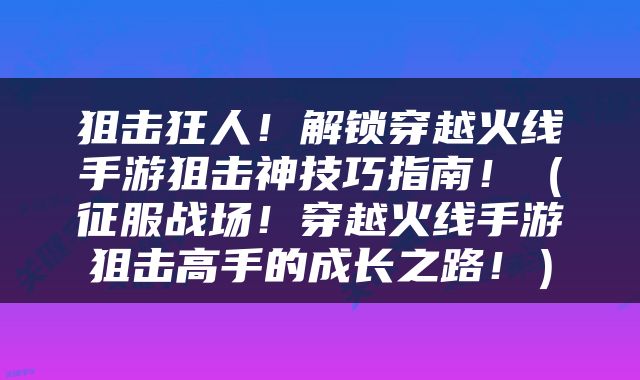 狙击狂人！解锁穿越火线手游狙击神技巧指南！（征服战场！穿越火线手游狙击高手的成长之路！）