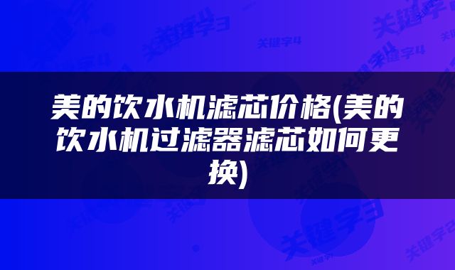 美的饮水机滤芯价格(美的饮水机过滤器滤芯如何更换)