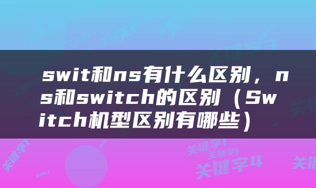  swit和ns有什么区别，ns和switch的区别（Switch机型区别有哪些） 