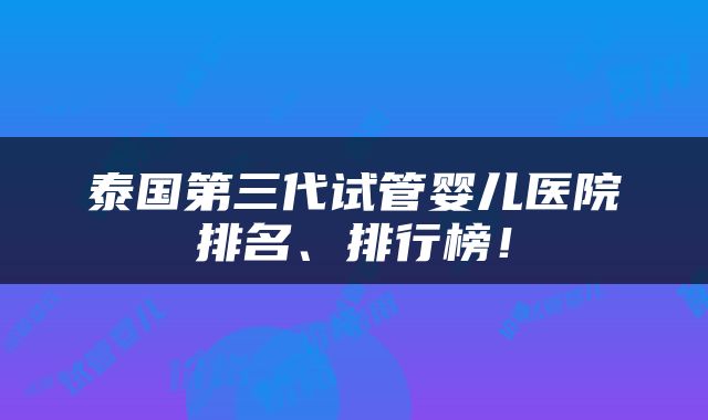 泰国第三代试管婴儿医院排名、排行榜！