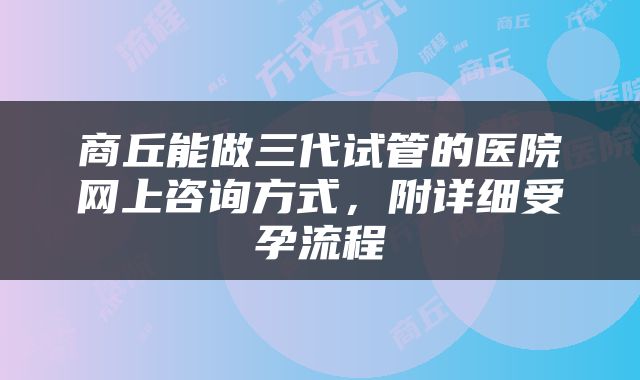 商丘能做三代试管的医院网上咨询方式，附详细受孕流程
