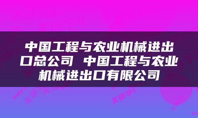中国工程与农业机械进出口总公司 中国工程与农业机械进出口有限公司
