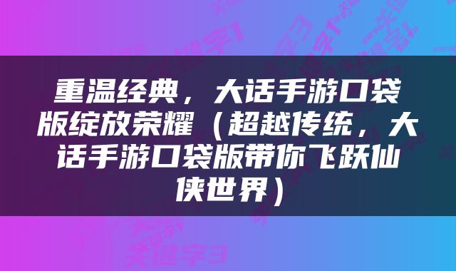 重温经典，大话手游口袋版绽放荣耀（超越传统，大话手游口袋版带你飞跃仙侠世界）