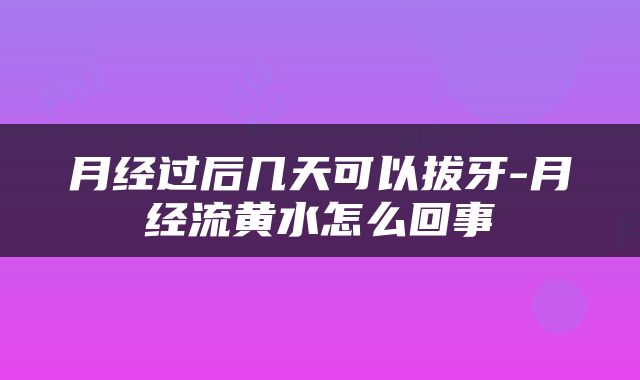 月经过后几天可以拔牙-月经流黄水怎么回事