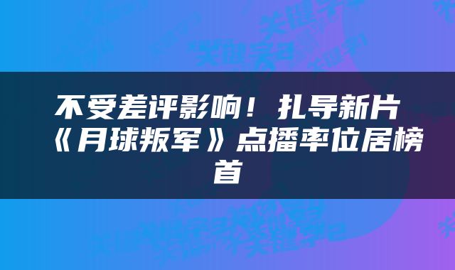 不受差评影响！扎导新片《月球叛军》点播率位居榜首