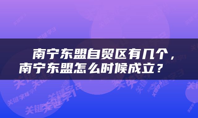  南宁东盟自贸区有几个，南宁东盟怎么时候成立？ 