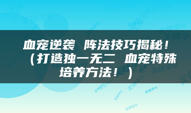 血宠逆袭 阵法技巧揭秘！（打造独一无二 血宠特殊培养方法！）