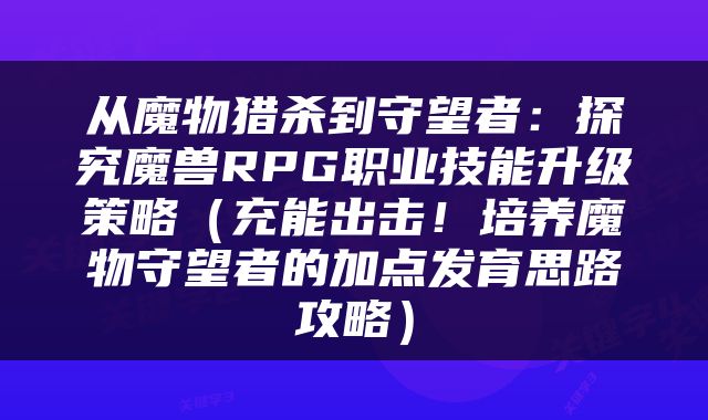 从魔物猎杀到守望者：探究魔兽RPG职业技能升级策略（充能出击！培养魔物守望者的加点发育思路攻略）