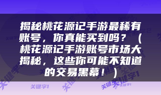 揭秘桃花源记手游最稀有账号，你真能买到吗？（桃花源记手游账号市场大揭秘，这些你可能不知道的交易黑幕！）