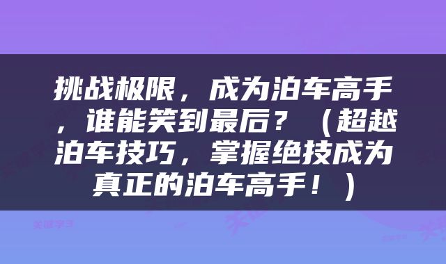 挑战极限，成为泊车高手，谁能笑到最后？（超越泊车技巧，掌握绝技成为真正的泊车高手！）