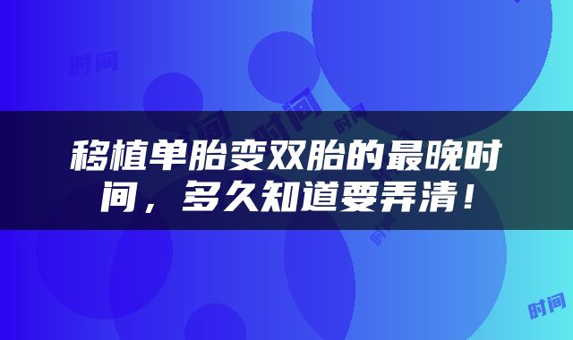 移植单胎变双胎的最晚时间，多久知道要弄清！