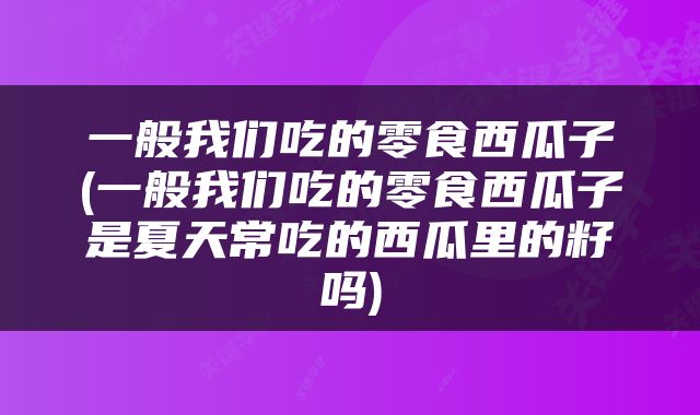 一般我们吃的零食西瓜子(一般我们吃的零食西瓜子是夏天常吃的西瓜里的籽吗)