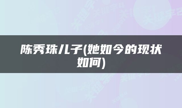 陈秀珠儿子(她如今的现状如何)